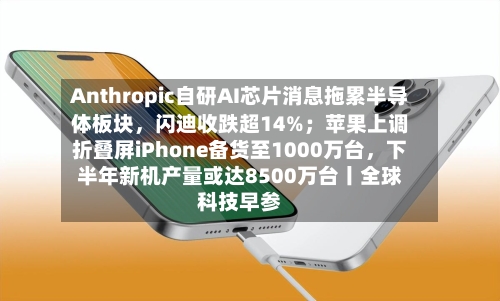 Anthropic自研AI芯片消息拖累半导体板块，闪迪收跌超14%；苹果上调折叠屏iPhone备货至1000万台，下半年新机产量或达8500万台丨全球科技早参-第2张图片