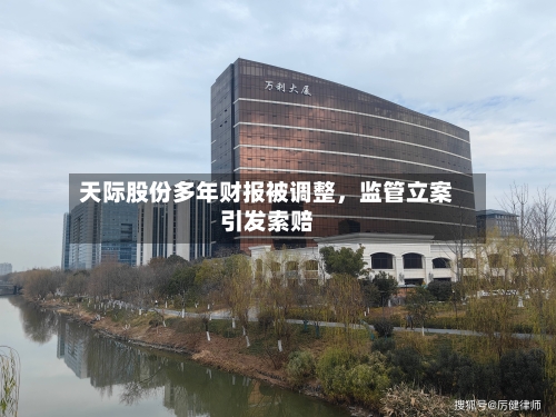 天际股份多年财报被调整，监管立案引发索赔-第2张图片