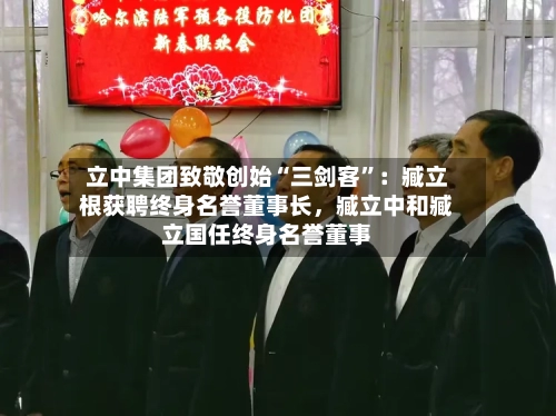 立中集团致敬创始“三剑客”：臧立根获聘终身名誉董事长，臧立中和臧立国任终身名誉董事-第2张图片