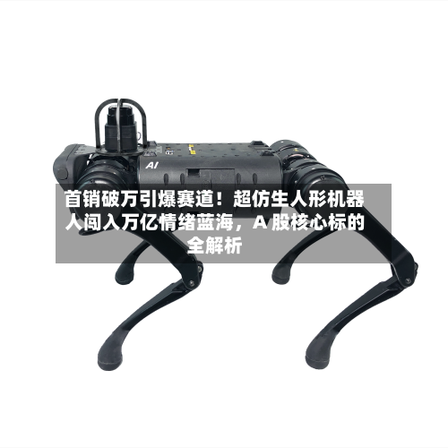 首销破万引爆赛道！超仿生人形机器人闯入万亿情绪蓝海，A 股核心标的全解析-第2张图片