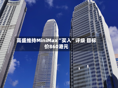 高盛维持MiniMax“买入”评级 目标价860港元-第2张图片