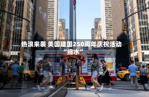 热浪来袭 美国建国250周年庆祝活动“缩水	”-第3张图片