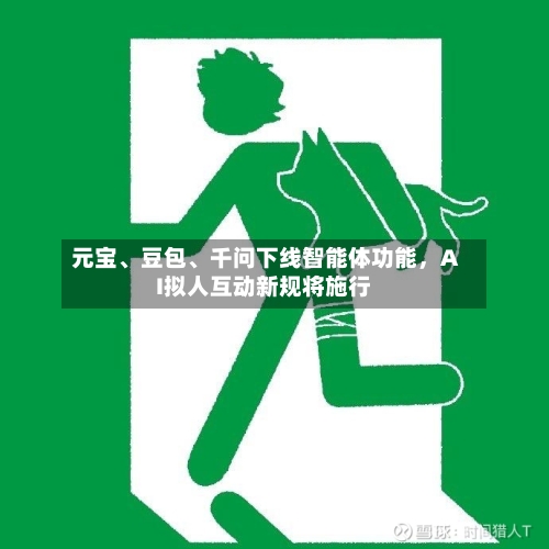 元宝	、豆包、千问下线智能体功能，AI拟人互动新规将施行-第2张图片