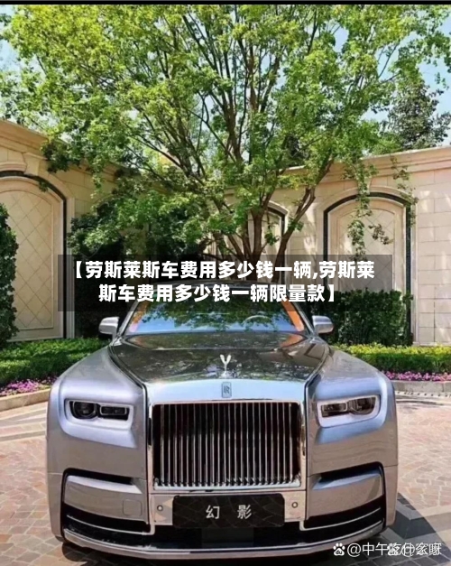 【劳斯莱斯车费用多少钱一辆,劳斯莱斯车费用多少钱一辆限量款】