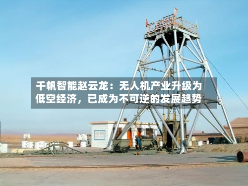 千帆智能赵云龙：无人机产业升级为低空经济	，已成为不可逆的发展趋势-第3张图片