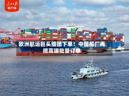 欧洲航运巨头组团下单!中国船厂再揽高端批量订单-第2张图片