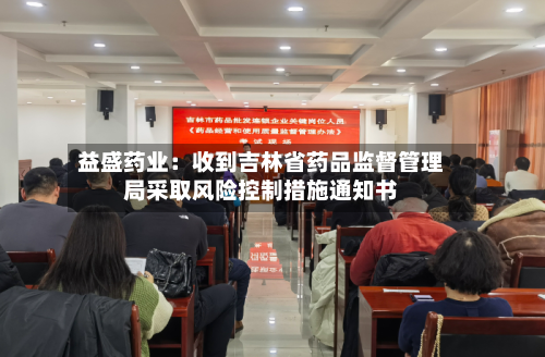 益盛药业:收到吉林省药品监督管理局采取风险控制措施通知书-第2张图片