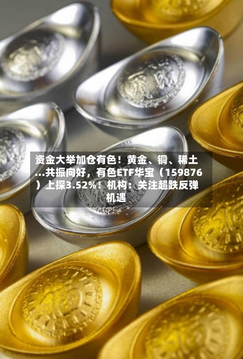 资金大举加仓有色！黄金、铜	、稀土…共振向好，有色ETF华宝（159876）上探3.52%！机构：关注超跌反弹机遇-第2张图片