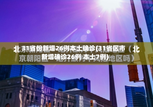 31省份新增26例本土确诊(31省区市新增确诊26例 本土7例)