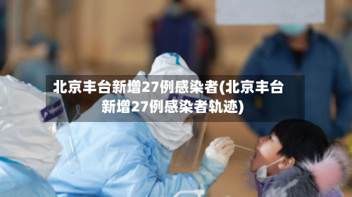 北京丰台新增27例感染者(北京丰台新增27例感染者轨迹)-第2张图片