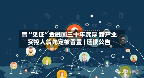 曾“见证”金融圈三十年沉浮 新产业实控人翁先定被留置 | 速读公告-第2张图片