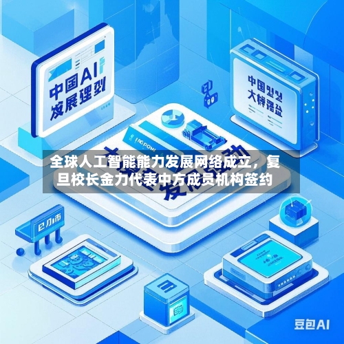 全球人工智能能力发展网络成立	，复旦校长金力代表中方成员机构签约-第3张图片