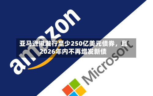 亚马逊拟发行至少250亿美元债券，且2026年内不再增发新债-第2张图片