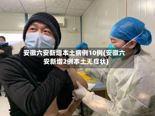 安徽六安新增本土病例10例(安徽六安新增2例本土无症状)-第3张图片
