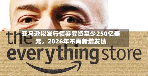 亚马逊拟发行债券募资至少250亿美元，2026年不再新增发债-第2张图片