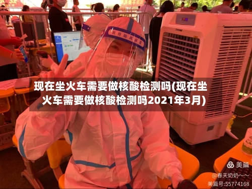 现在坐火车需要做核酸检测吗(现在坐火车需要做核酸检测吗2021年3月)