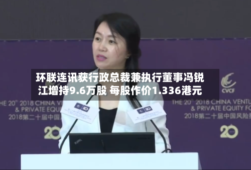 环联连讯获行政总裁兼执行董事冯锐江增持9.6万股 每股作价1.336港元