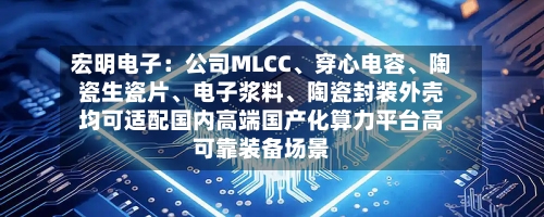 宏明电子：公司MLCC、穿心电容	、陶瓷生瓷片、电子浆料、陶瓷封装外壳均可适配国内高端国产化算力平台高可靠装备场景-第2张图片