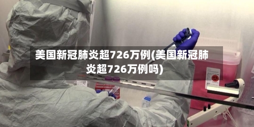 美国新冠肺炎超726万例(美国新冠肺炎超726万例吗)