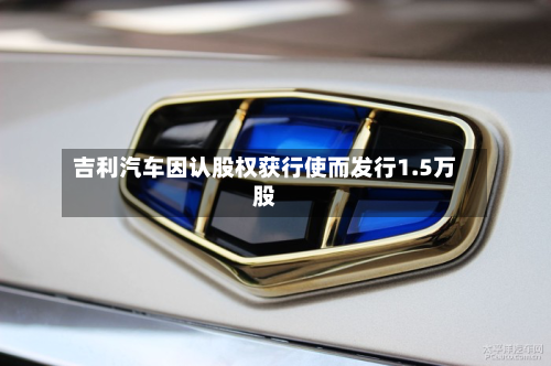 吉利汽车因认股权获行使而发行1.5万股-第3张图片