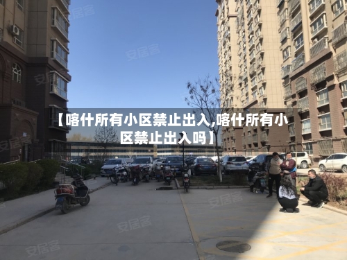 【喀什所有小区禁止出入,喀什所有小区禁止出入吗】-第2张图片