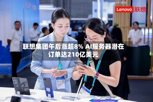 联想集团午后涨超8% AI服务器潜在订单达210亿美元-第2张图片