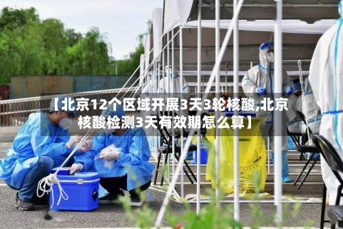 【北京12个区域开展3天3轮核酸,北京核酸检测3天有效期怎么算】
