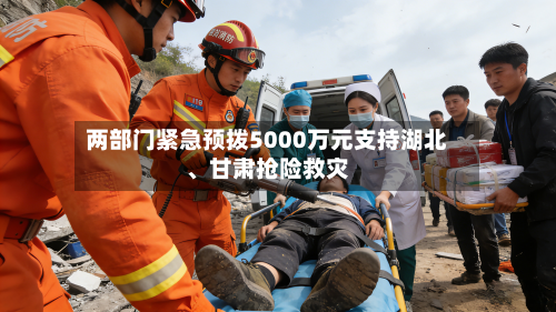 两部门紧急预拨5000万元支持湖北、甘肃抢险救灾-第2张图片