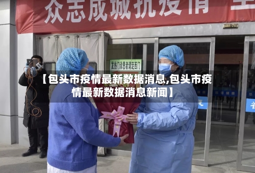 【包头市疫情最新数据消息,包头市疫情最新数据消息新闻】