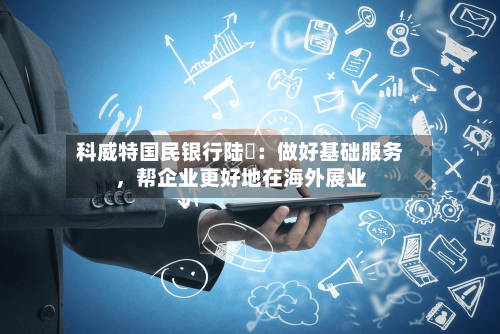 科威特国民银行陆烜：做好基础服务，帮企业更好地在海外展业-第2张图片