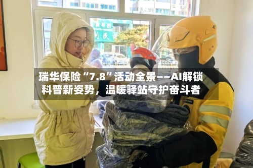 瑞华保险“7.8	”活动全景——AI解锁科普新姿势，温暖驿站守护奋斗者-第2张图片
