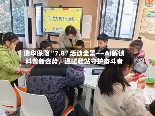 瑞华保险“7.8	”活动全景——AI解锁科普新姿势	，温暖驿站守护奋斗者-第3张图片