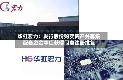 华虹宏力：发行股份购买资产并募集配套资金事项获得同意注册批复