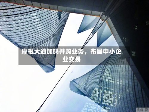 摩根大通加码并购业务	，布局中小企业交易-第3张图片