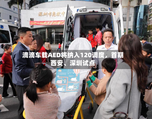 滴滴车载AED将纳入120调度，首期西安、深圳试点-第2张图片