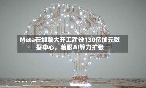 Meta在加拿大开工建设130亿加元数据中心	，着眼AI算力扩张-第2张图片
