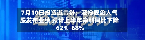 7月10日投资避雷针：液冷概念人气股发布业绩 预计上半年净利同比下降62%-68%-第2张图片