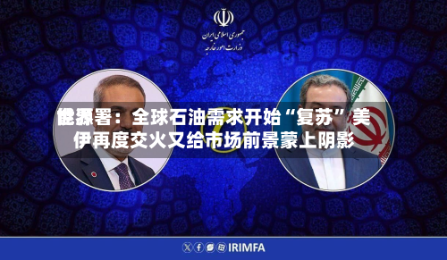 世界能源署：全球石油需求开始“复苏	” 美伊再度交火又给市场前景蒙上阴影-第2张图片