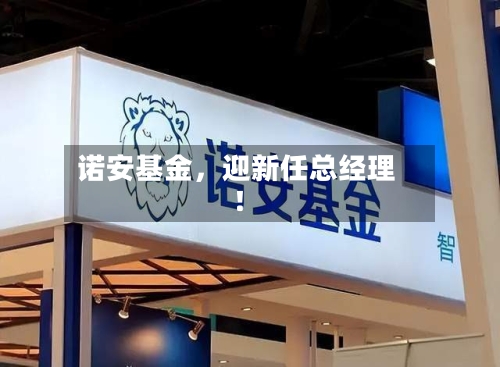 诺安基金	，迎新任总经理！-第2张图片