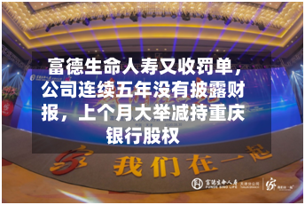 富德生命人寿又收罚单	，公司连续五年没有披露财报，上个月大举减持重庆银行股权-第3张图片