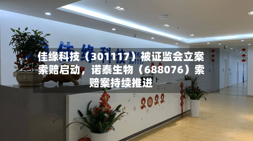 佳缘科技（301117）被证监会立案索赔启动，诺泰生物（688076）索赔案持续推进-第3张图片
