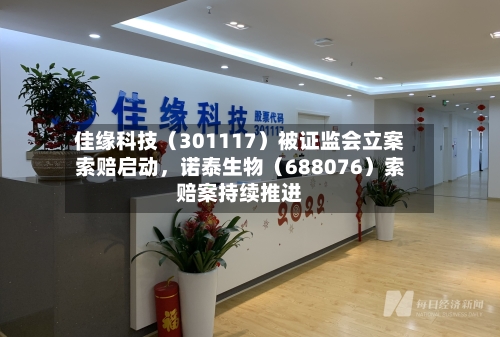 佳缘科技（301117）被证监会立案索赔启动，诺泰生物（688076）索赔案持续推进-第2张图片