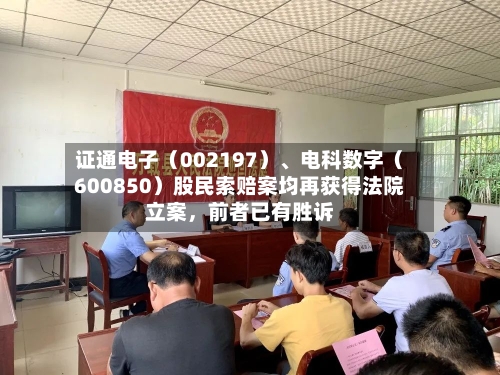 证通电子（002197）	、电科数字（600850）股民索赔案均再获得法院立案	，前者已有胜诉-第2张图片