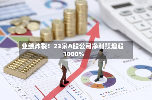 业绩炸裂！23家A股公司净利预增超1000%-第2张图片