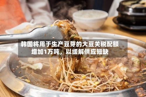 韩国将用于生产豆芽的大豆关税配额增加1万吨	，以缓解供应短缺-第2张图片