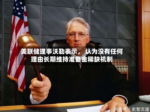 美联储理事沃勒表示， 认为没有任何理由长期维持准备金稀缺机制-第2张图片