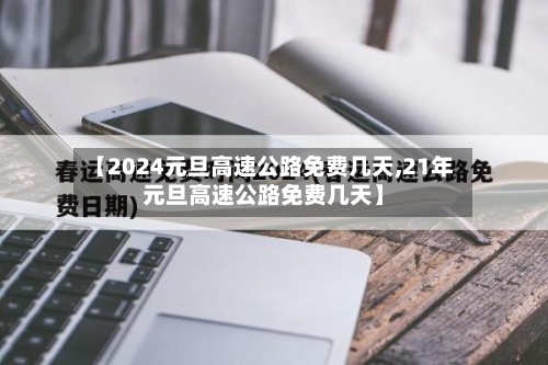【2024元旦高速公路免费几天,21年元旦高速公路免费几天】-第2张图片