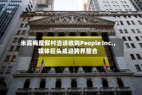 米高梅度假村洽谈收购People Inc.，媒体巨头或迎跨界整合-第2张图片