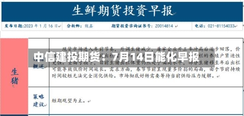 中信建投期货：7月14日能化早报-第2张图片