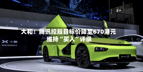 大和：腾讯控股目标价降至670港元 维持“买入”评级-第2张图片